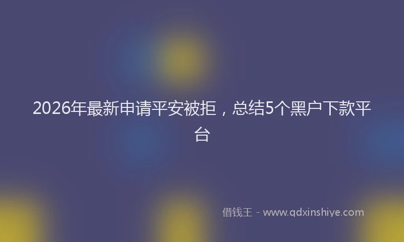 2026年最新申请平安被拒，总结5个黑户下款平台