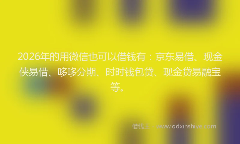 2026年的用微信也可以借钱有：京东易借、现金侠易借、哆哆分期、时时钱包贷、现金贷易融宝等。