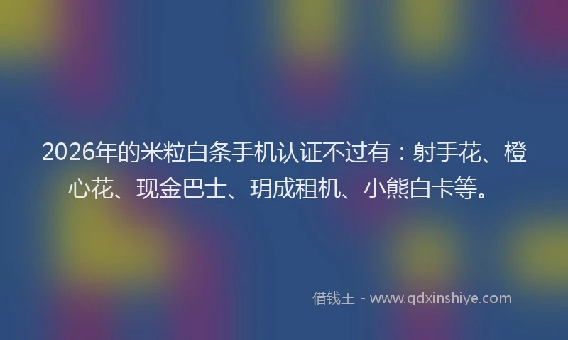 2026年的米粒白条手机认证不过有：射手花、橙心花、现金巴士、玥成租机、小熊白卡等。