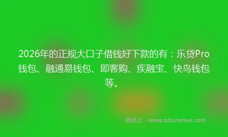 2026年的正规大口子借钱好下款的有：乐贷Pro钱包、融通易钱包、即客购、疾融宝、快鸟钱包等。