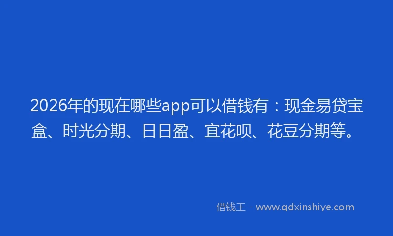 2026年的现在哪些app可以借钱有：现金易贷宝盒、时光分期、日日盈、宜花呗、花豆分期等。