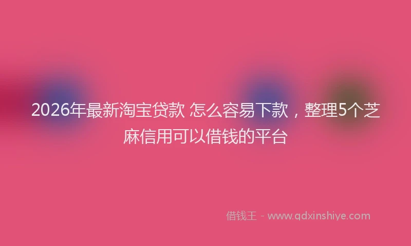 2026年最新淘宝贷款 怎么容易下款，整理5个芝麻信用可以借钱的平台