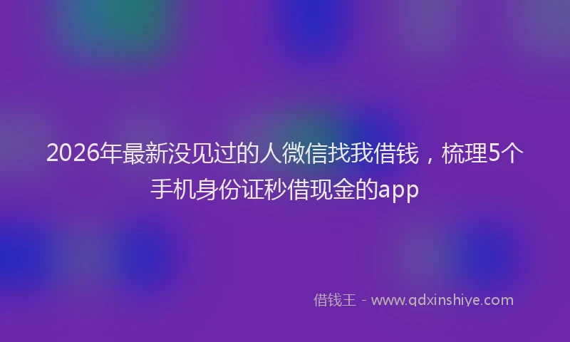 2026年最新没见过的人微信找我借钱，梳理5个手机身份证秒借现金的app