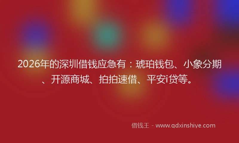 2026年的深圳借钱应急有：琥珀钱包、小象分期、开源商城、拍拍速借、平安i贷等。