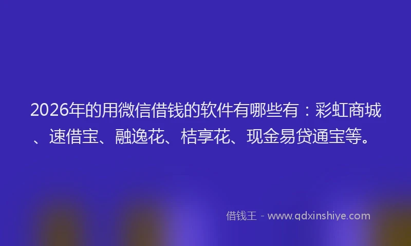 2026年的用微信借钱的软件有哪些有：彩虹商城、速借宝、融逸花、桔享花、现金易贷通宝等。