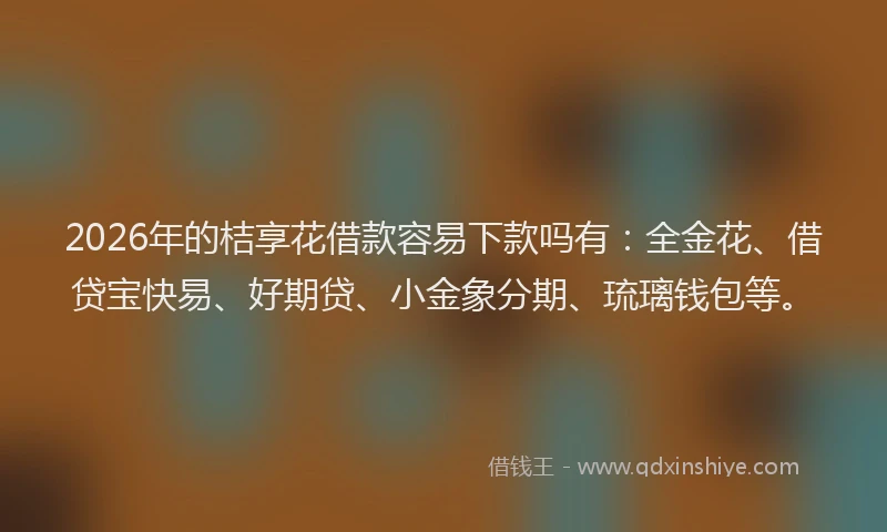 2026年的桔享花借款容易下款吗有：全金花、借贷宝快易、好期贷、小金象分期、琉璃钱包等。