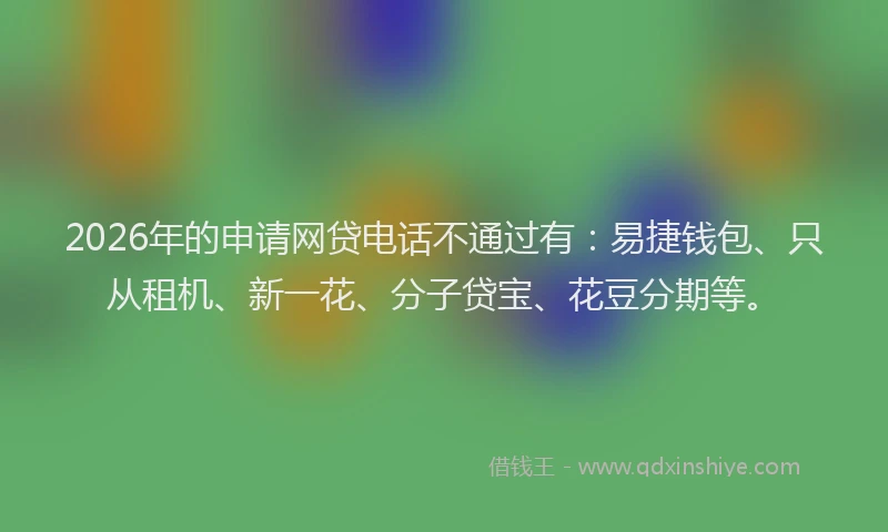 2026年的申请网贷电话不通过有：易捷钱包、只从租机、新一花、分子贷宝、花豆分期等。