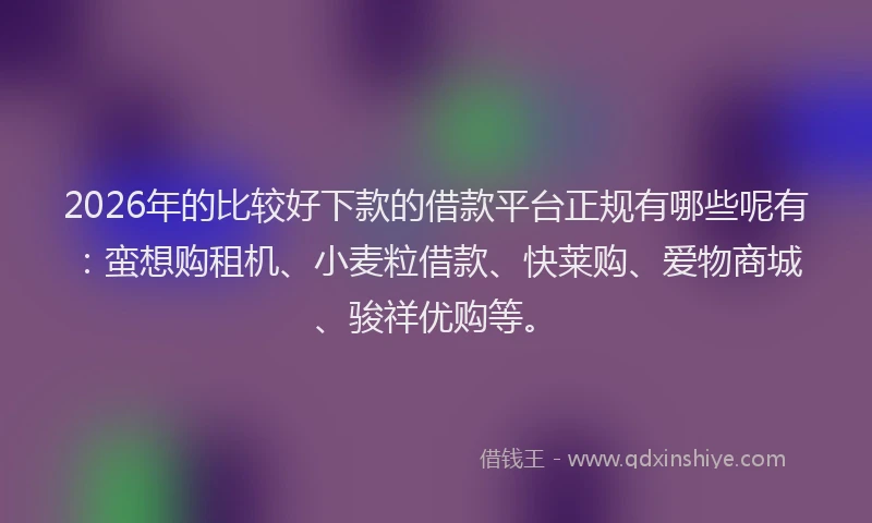 2026年的比较好下款的借款平台正规有哪些呢有：蛮想购租机、小麦粒借款、快莱购、爱物商城、骏祥优购等。