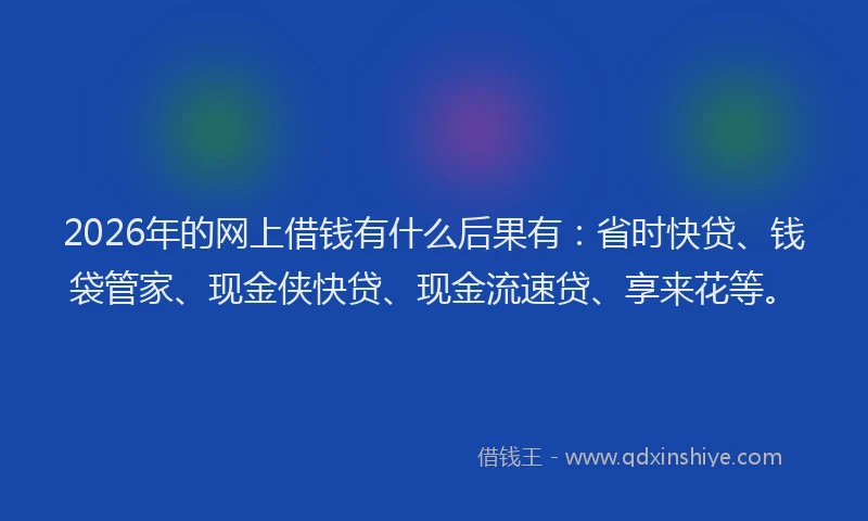 2026年的网上借钱有什么后果有：省时快贷、钱袋管家、现金侠快贷、现金流速贷、享来花等。