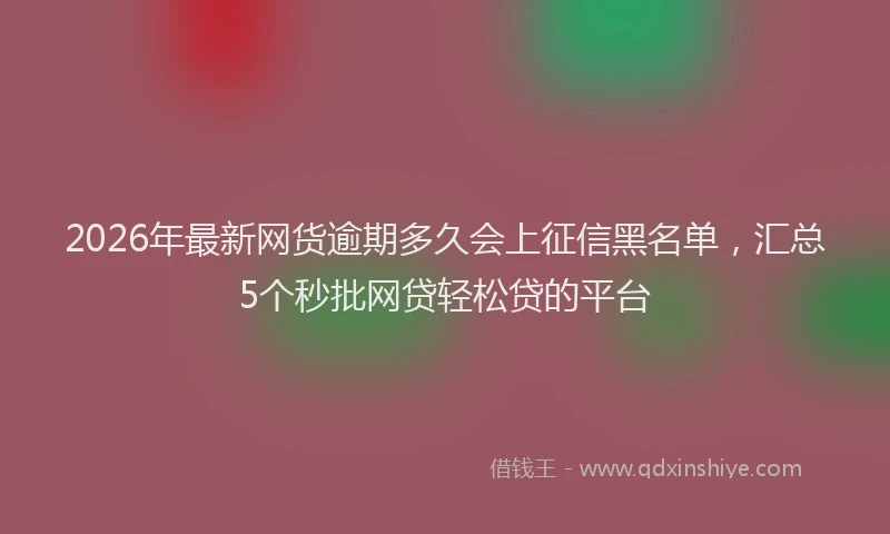 2026年最新网货逾期多久会上征信黑名单，汇总5个秒批网贷轻松贷的平台