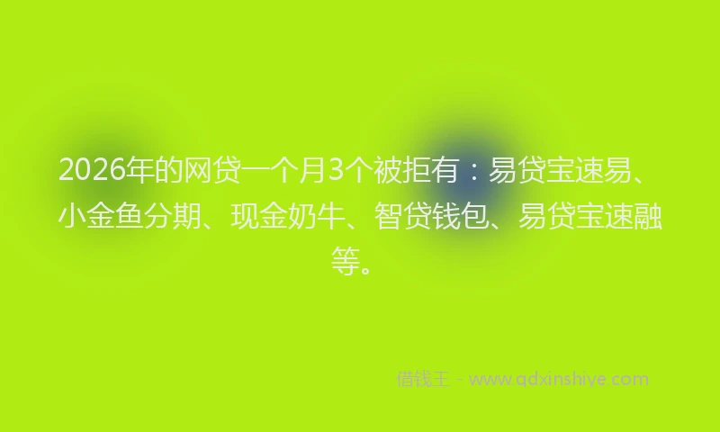 2026年的网贷一个月3个被拒有：易贷宝速易、小金鱼分期、现金奶牛、智贷钱包、易贷宝速融等。