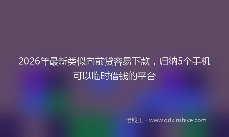 2026年最新类似向前贷容易下款，归纳5个手机可以临时借钱的平台