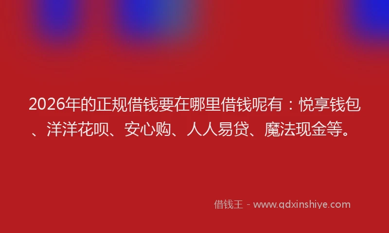 2026年的正规借钱要在哪里借钱呢有：悦享钱包、洋洋花呗、安心购、人人易贷、魔法现金等。