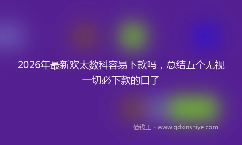 2026年最新欢太数科容易下款吗，总结五个无视一切必下款的口子