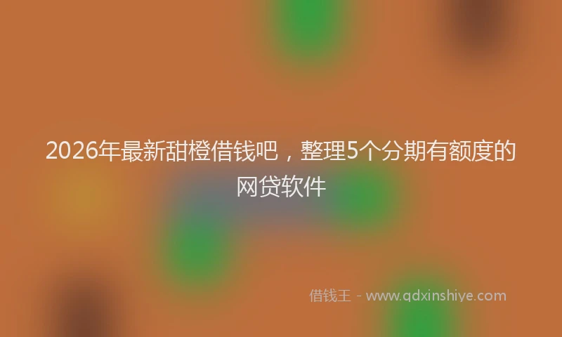2026年最新甜橙借钱吧，整理5个分期有额度的网贷软件