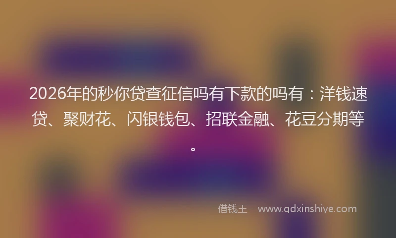 2026年的秒你贷查征信吗有下款的吗有：洋钱速贷、聚财花、闪银钱包、招联金融、花豆分期等。