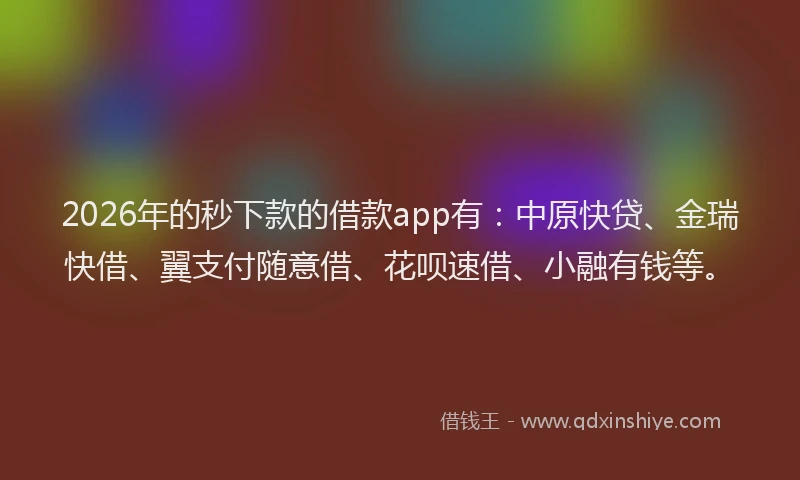2026年的秒下款的借款app有：中原快贷、金瑞快借、翼支付随意借、花呗速借、小融有钱等。