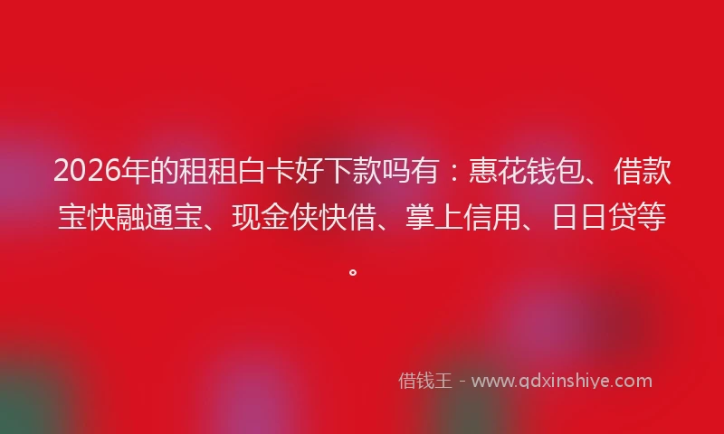 2026年的租租白卡好下款吗有：惠花钱包、借款宝快融通宝、现金侠快借、掌上信用、日日贷等。