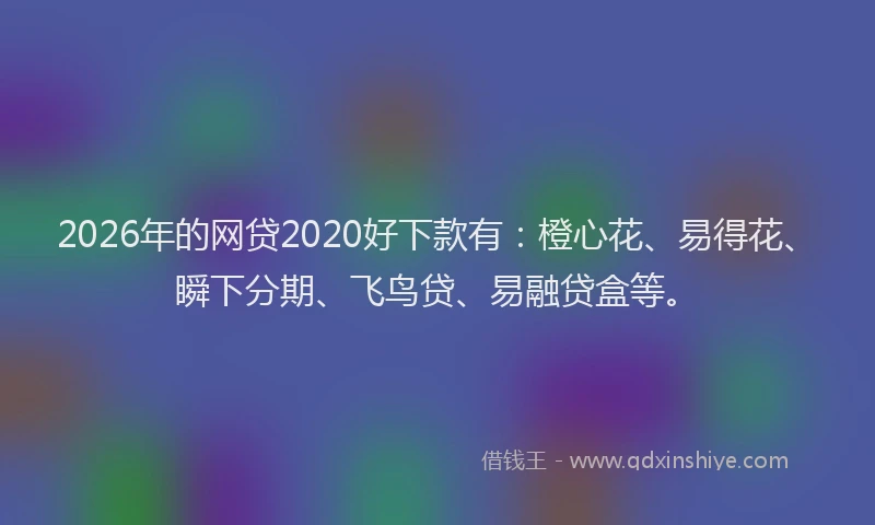 2026年的网贷2020好下款有：橙心花、易得花、瞬下分期、飞鸟贷、易融贷盒等。