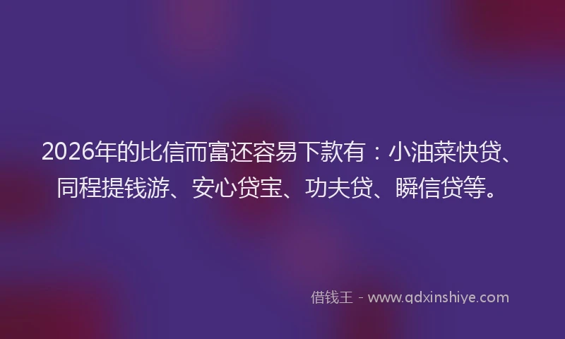 2026年的比信而富还容易下款有：小油菜快贷、同程提钱游、安心贷宝、功夫贷、瞬信贷等。