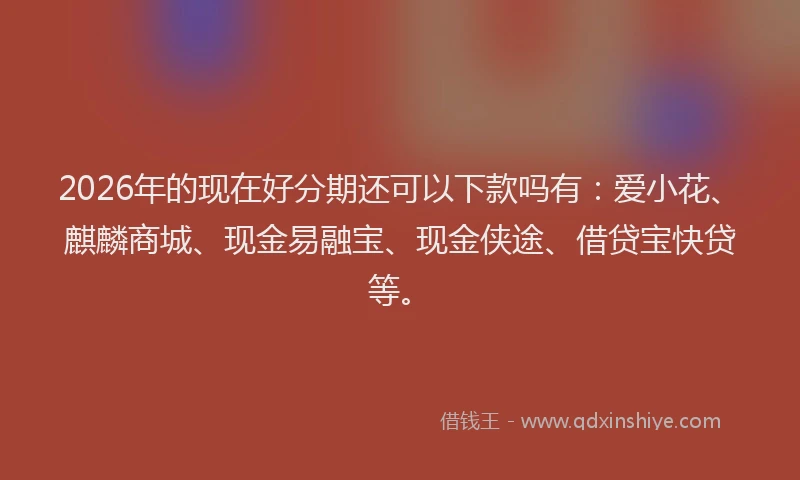 2026年的现在好分期还可以下款吗有：爱小花、麒麟商城、现金易融宝、现金侠途、借贷宝快贷等。