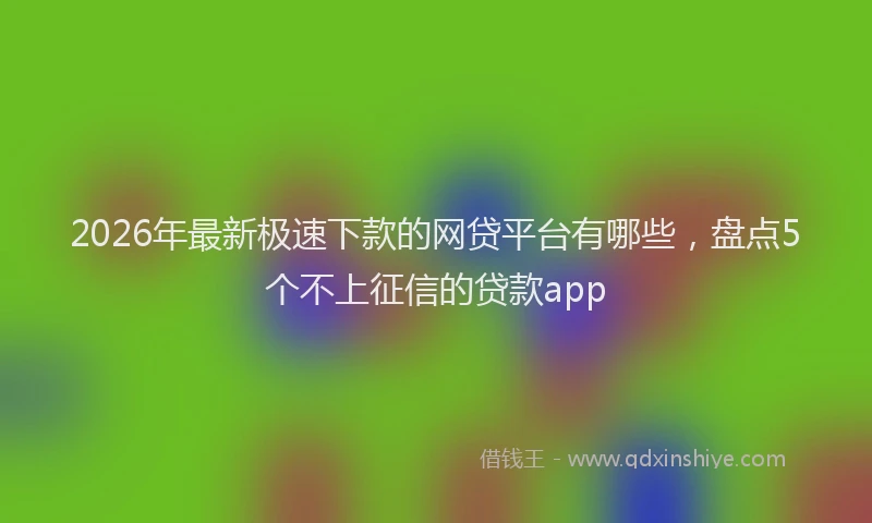 2026年最新极速下款的网贷平台有哪些，盘点5个不上征信的贷款app
