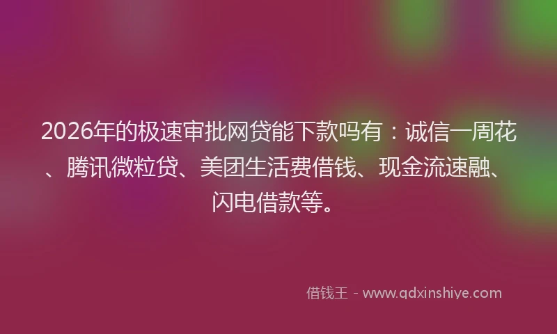 2026年的极速审批网贷能下款吗有：诚信一周花、腾讯微粒贷、美团生活费借钱、现金流速融、闪电借款等。
