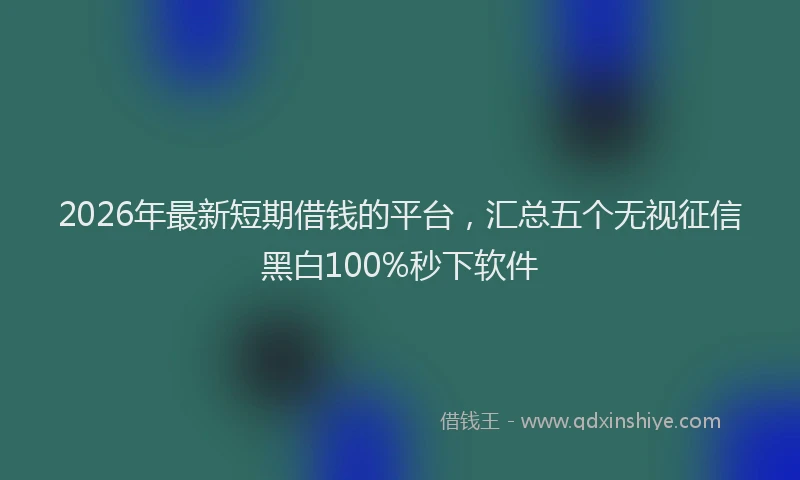 2026年最新短期借钱的平台，汇总五个无视征信黑白100%秒下软件