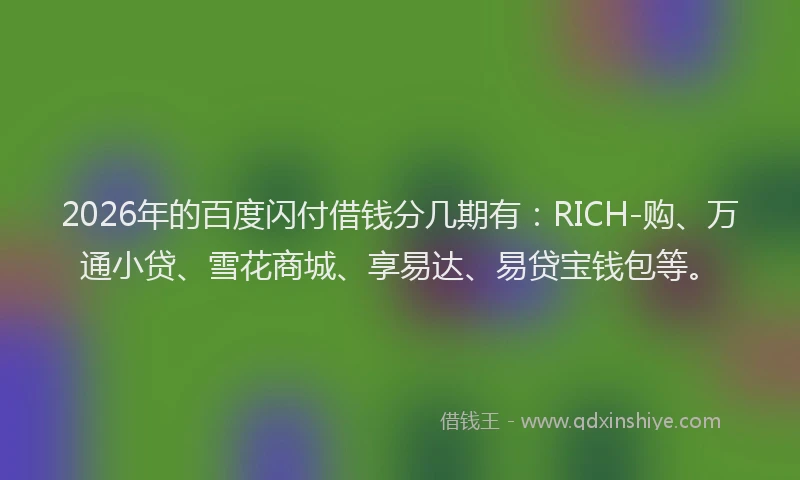 2026年的百度闪付借钱分几期有：RICH-购、万通小贷、雪花商城、享易达、易贷宝钱包等。