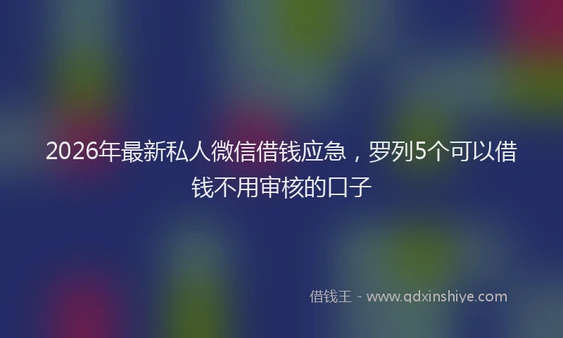 2026年最新私人微信借钱应急，罗列5个可以借钱不用审核的口子