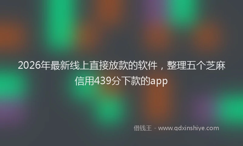2026年最新线上直接放款的软件，整理五个芝麻信用439分下款的app