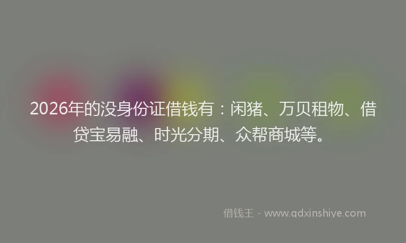 2026年的没身份证借钱有：闲猪、万贝租物、借贷宝易融、时光分期、众帮商城等。
