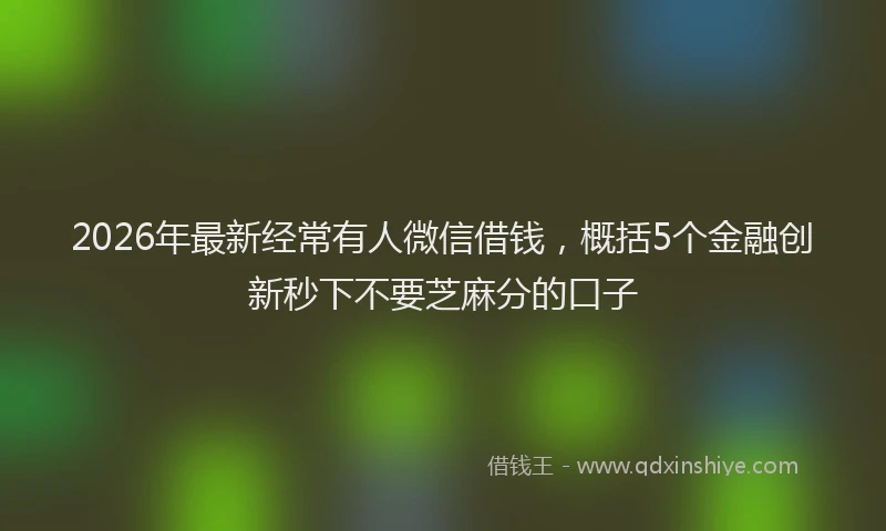 2026年最新经常有人微信借钱，概括5个金融创新秒下不要芝麻分的口子