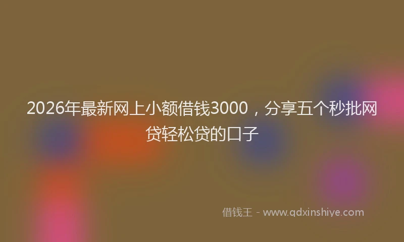 2026年最新网上小额借钱3000，分享五个秒批网贷轻松贷的口子