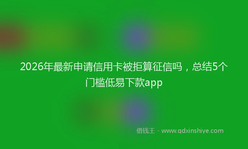 2026年最新申请信用卡被拒算征信吗，总结5个门槛低易下款app
