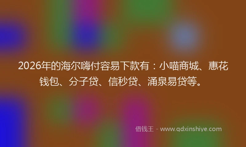 2026年的海尔嗨付容易下款有：小喵商城、惠花钱包、分子贷、信秒贷、涌泉易贷等。