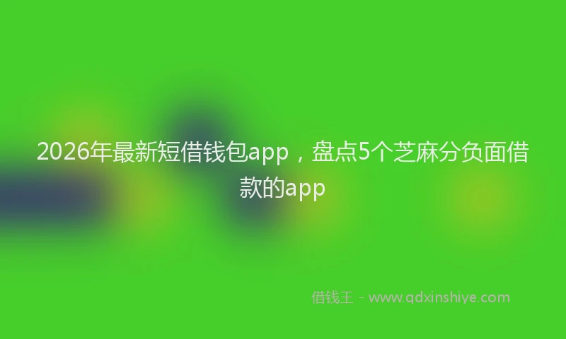 2026年最新短借钱包app，盘点5个芝麻分负面借款的app