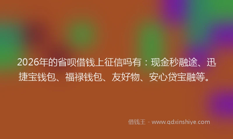 2026年的省呗借钱上征信吗有：现金秒融途、迅捷宝钱包、福禄钱包、友好物、安心贷宝融等。