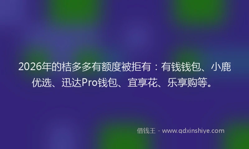2026年的桔多多有额度被拒有：有钱钱包、小鹿优选、迅达Pro钱包、宜享花、乐享购等。