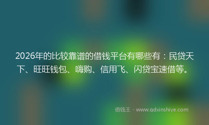 2026年的比较靠谱的借钱平台有哪些有：民贷天下、旺旺钱包、嗨购、信用飞、闪贷宝速借等。
