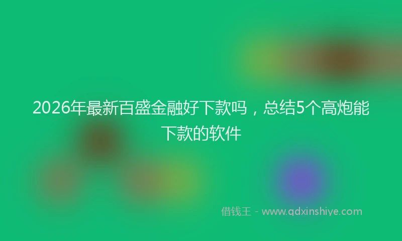 2026年最新百盛金融好下款吗，总结5个高炮能下款的软件