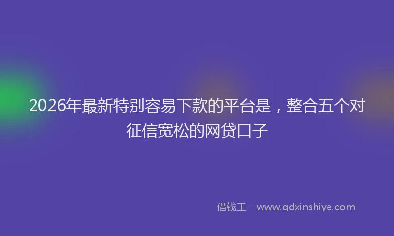 2026年最新特别容易下款的平台是，整合五个对征信宽松的网贷口子