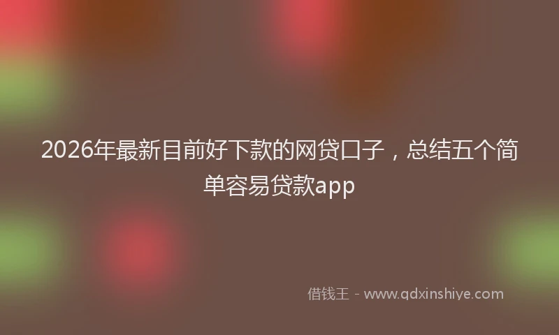 2026年最新目前好下款的网贷口子，总结五个简单容易贷款app