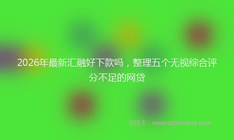 2026年最新汇融好下款吗，整理五个无视综合评分不足的网贷