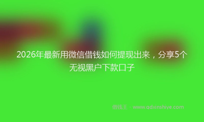 2026年最新用微信借钱如何提现出来，分享5个无视黑户下款口子