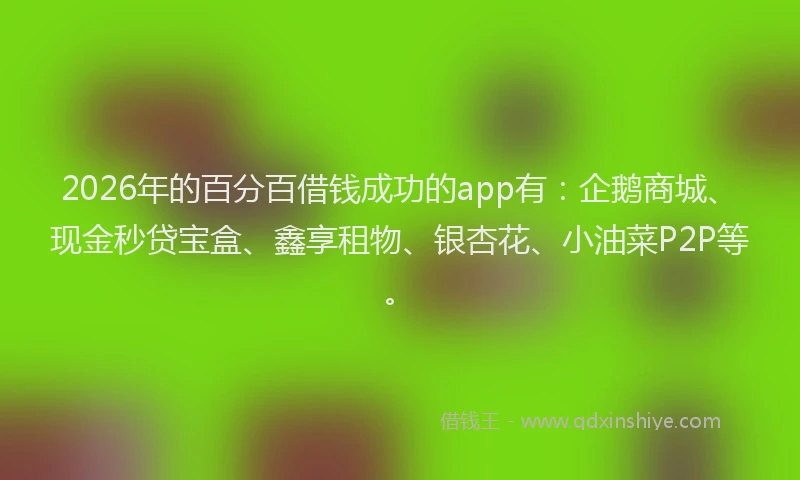2026年的百分百借钱成功的app有：企鹅商城、现金秒贷宝盒、鑫享租物、银杏花、小油菜P2P等。