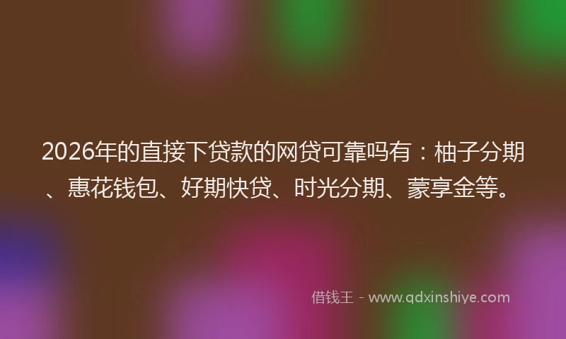 2026年的直接下贷款的网贷可靠吗有：柚子分期、惠花钱包、好期快贷、时光分期、蒙享金等。