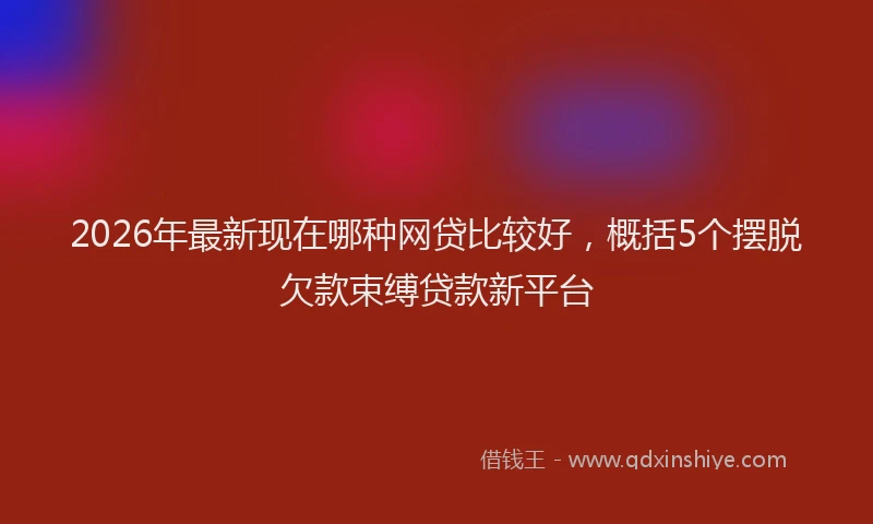 2026年最新现在哪种网贷比较好，概括5个摆脱欠款束缚贷款新平台
