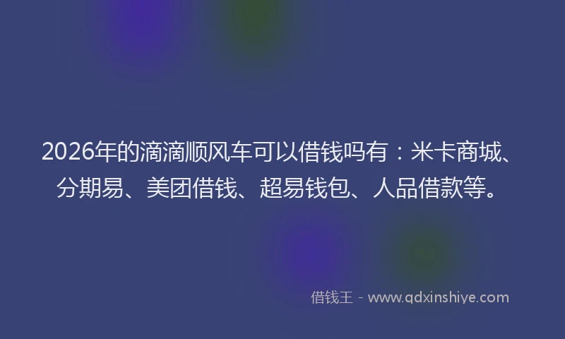 2026年的滴滴顺风车可以借钱吗有：米卡商城、分期易、美团借钱、超易钱包、人品借款等。