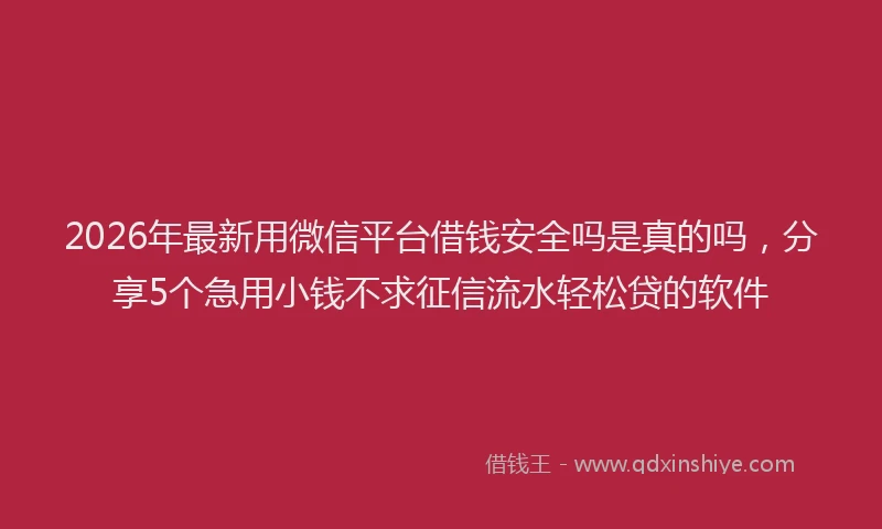 2026年最新用微信平台借钱安全吗是真的吗，分享5个急用小钱不求征信流水轻松贷的软件